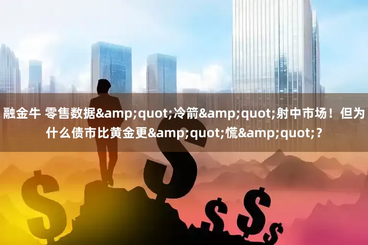 融金牛 零售数据&quot;冷箭&quot;射中市场！但为什么债市比黄金更&quot;慌&quot;？
