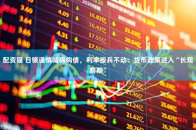 配资猫 日银谨慎减码购债，利率按兵不动：货币政策进入“长观察期”