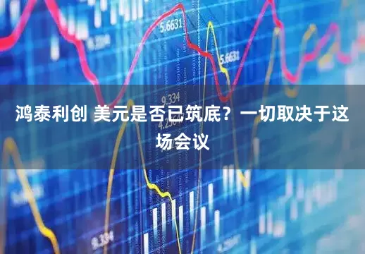 鸿泰利创 美元是否已筑底？一切取决于这场会议