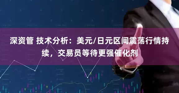 深资管 技术分析：美元/日元区间震荡行情持续，交易员等待更强催化剂