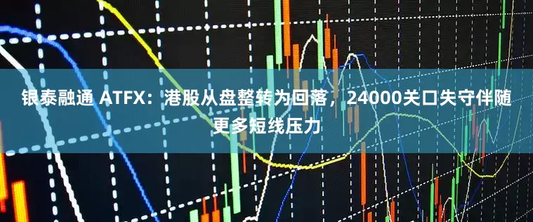 银泰融通 ATFX：港股从盘整转为回落，24000关口失守伴随更多短线压力