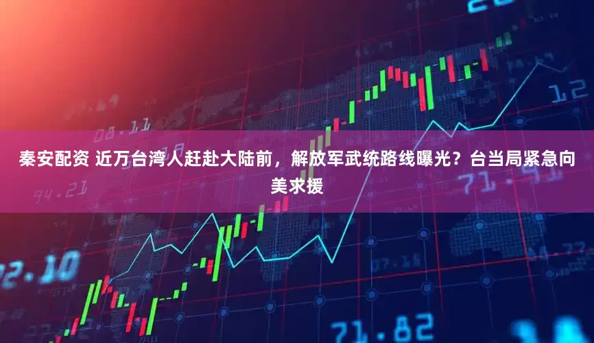秦安配资 近万台湾人赶赴大陆前，解放军武统路线曝光？台当局紧急向美求援