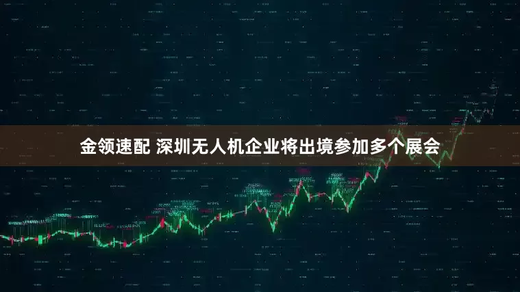 金领速配 深圳无人机企业将出境参加多个展会