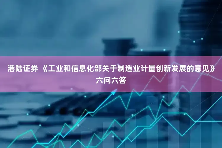 港陆证券 《工业和信息化部关于制造业计量创新发展的意见》六问六答