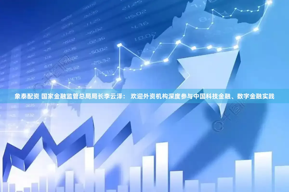 象泰配资 国家金融监管总局局长李云泽： 欢迎外资机构深度参与中国科技金融、数字金融实践