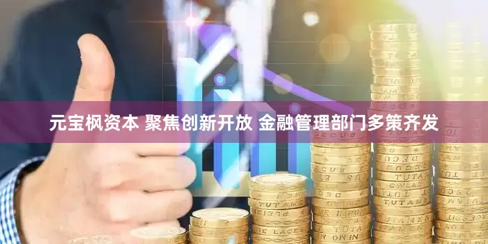 元宝枫资本 聚焦创新开放 金融管理部门多策齐发
