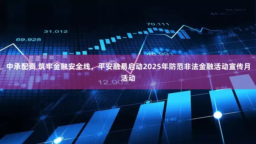 中承配资 筑牢金融安全线，平安融易启动2025年防范非法金融活动宣传月活动