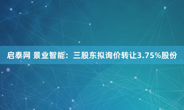 启泰网 景业智能：三股东拟询价转让3.75%股份
