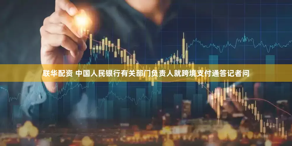 联华配资 中国人民银行有关部门负责人就跨境支付通答记者问