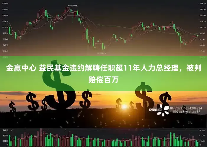 金赢中心 益民基金违约解聘任职超11年人力总经理，被判赔偿百万