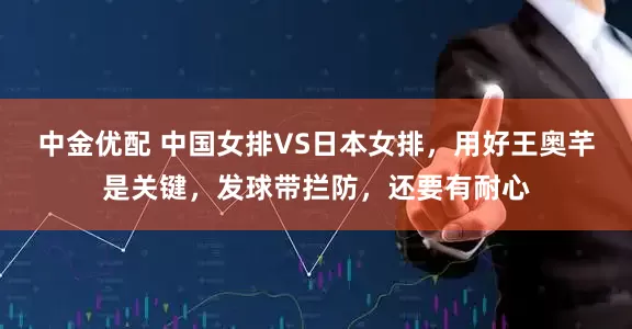 中金优配 中国女排VS日本女排，用好王奥芊是关键，发球带拦防，还要有耐心