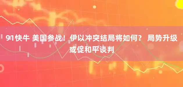 91快牛 美国参战！伊以冲突结局将如何？ 局势升级或促和平谈判