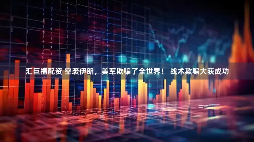 汇巨福配资 空袭伊朗，美军欺骗了全世界！ 战术欺骗大获成功