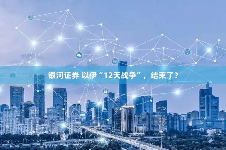 银河证券 以伊“12天战争”，结束了？