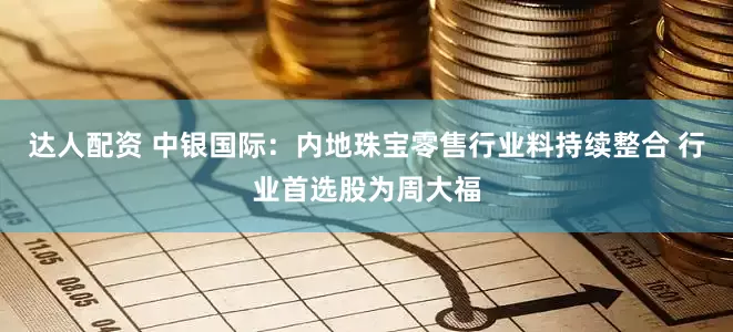 达人配资 中银国际：内地珠宝零售行业料持续整合 行业首选股为周大福