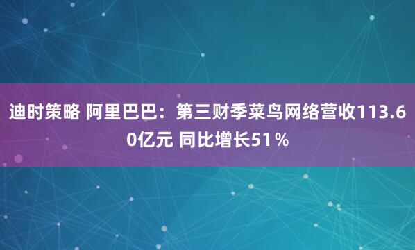 迪时策略 阿里巴巴：第三财季菜鸟网络营收113.60亿元 同比增长51％