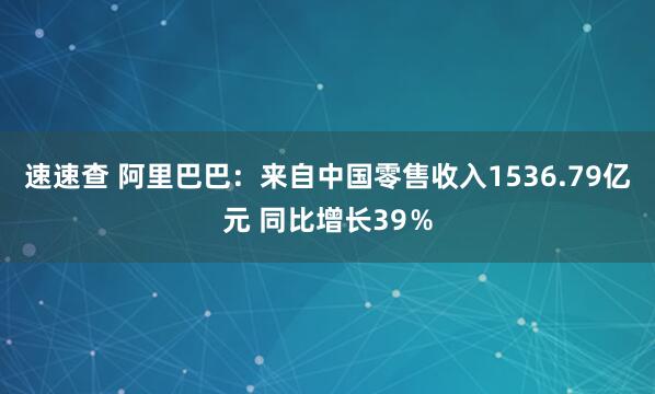 速速查 阿里巴巴：来自中国零售收入1536.79亿元 同比增长39％