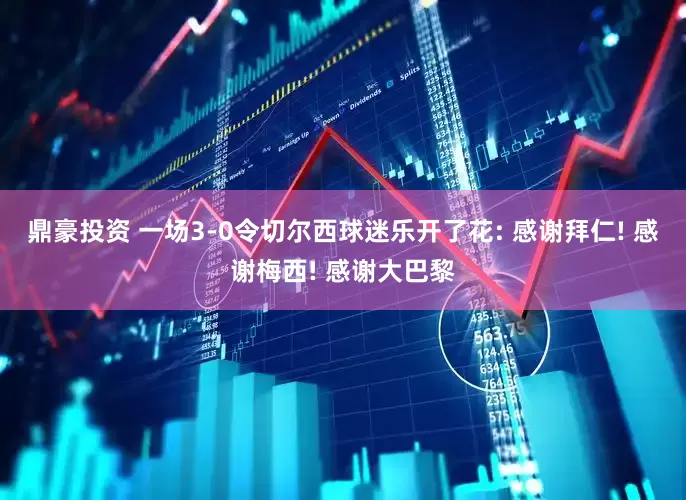 鼎豪投资 一场3-0令切尔西球迷乐开了花: 感谢拜仁! 感谢梅西! 感谢大巴黎