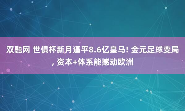 双融网 世俱杯新月逼平8.6亿皇马! 金元足球变局, 资本+体系能撼动欧洲