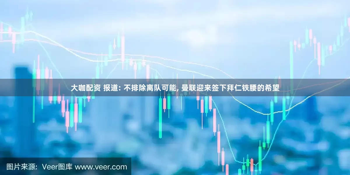 大咖配资 报道: 不排除离队可能, 曼联迎来签下拜仁铁腰的希望