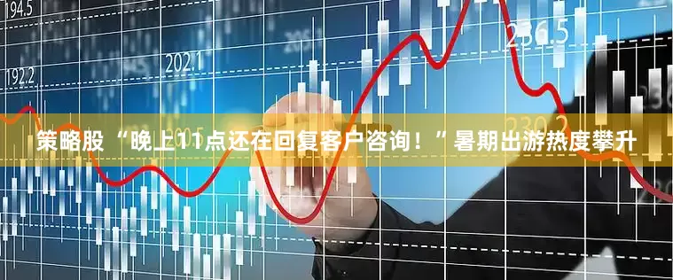策略股 “晚上11点还在回复客户咨询！”暑期出游热度攀升
