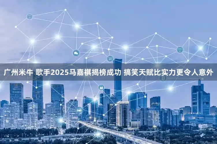 广州米牛 歌手2025马嘉祺揭榜成功 搞笑天赋比实力更令人意外