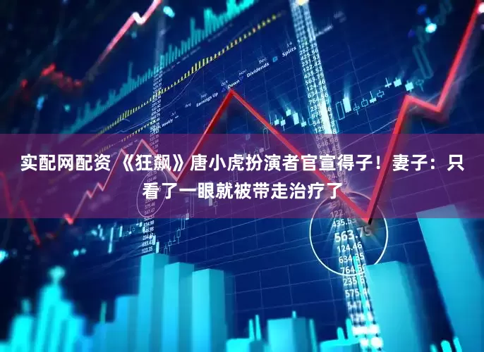 实配网配资 《狂飙》唐小虎扮演者官宣得子！妻子：只看了一眼就被带走治疗了