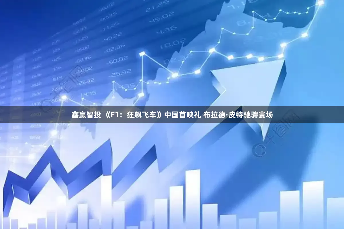 鑫赢智投 《F1：狂飙飞车》中国首映礼 布拉德·皮特驰骋赛场