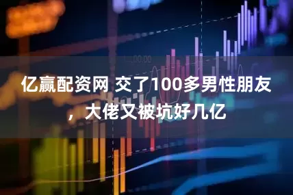 亿赢配资网 交了100多男性朋友，大佬又被坑好几亿