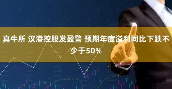 真牛所 汉港控股发盈警 预期年度溢利同比下跌不少于50%