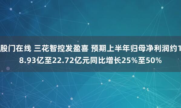 股门在线 三花智控发盈喜 预期上半年归母净利润约18.93亿至22.72亿元同比增长25%至50%