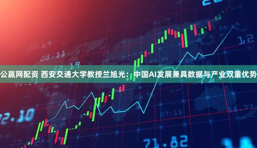 公赢网配资 西安交通大学教授兰旭光：中国AI发展兼具数据与产业双重优势