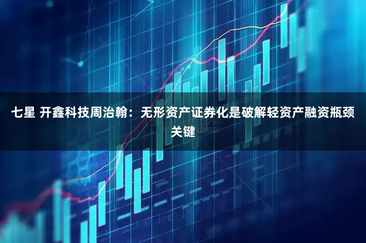 七星 开鑫科技周治翰：无形资产证券化是破解轻资产融资瓶颈关键