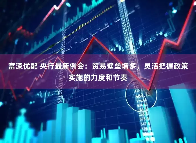 富深优配 央行最新例会：贸易壁垒增多，灵活把握政策实施的力度和节奏