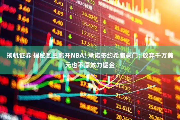 扬帆证券 揭秘瓦兰离开NBA! 承诺签约希腊豪门: 放弃千万美元也不愿效力掘金