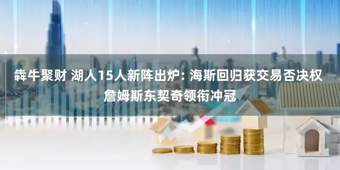 犇牛聚财 湖人15人新阵出炉: 海斯回归获交易否决权 詹姆斯东契奇领衔冲冠