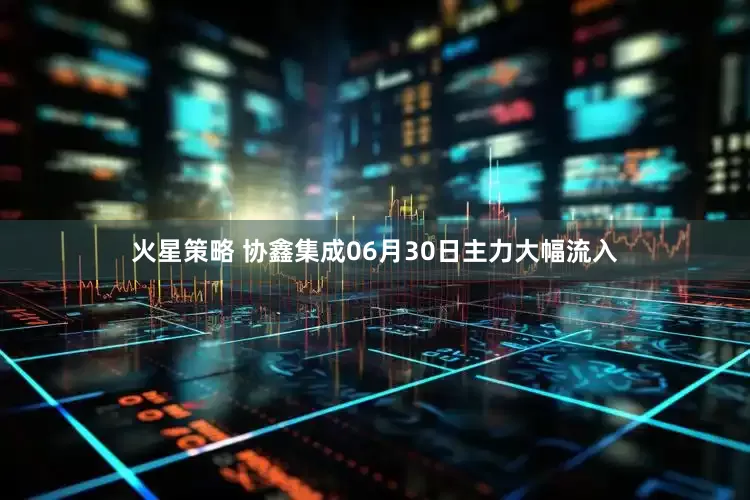 火星策略 协鑫集成06月30日主力大幅流入