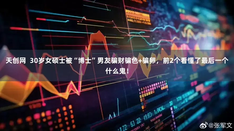 天创网  30岁女硕士被“博士”男友骗财骗色+骗卵，前2个看懂了最后一个什么鬼！