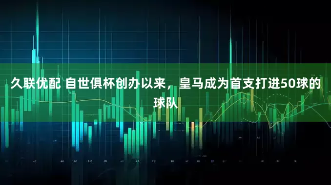久联优配 自世俱杯创办以来，皇马成为首支打进50球的球队