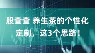 股查查 养生茶的个性化定制，这3个思路！