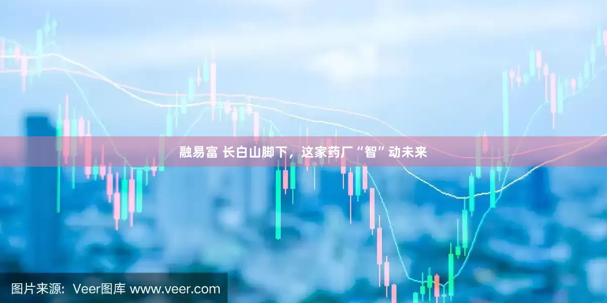 融易富 长白山脚下，这家药厂“智”动未来
