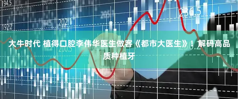 大牛时代 植得口腔李伟华医生做客《都市大医生》！解码高品质种植牙