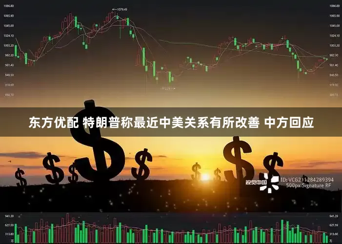 东方优配 特朗普称最近中美关系有所改善 中方回应