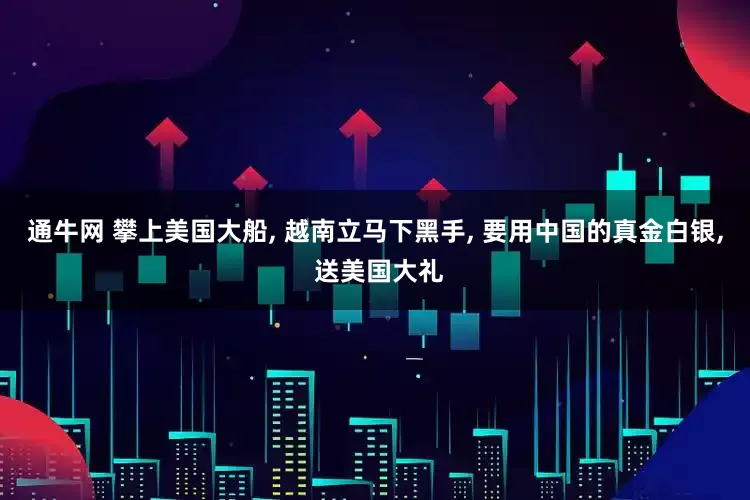 通牛网 攀上美国大船, 越南立马下黑手, 要用中国的真金白银, 送美国大礼