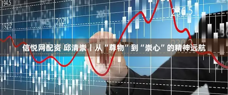 信悦网配资 邱清崇丨从“尊物”到“崇心”的精神远航