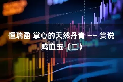 恒瑞盈 掌心的天然丹青 —— 赏说鸡血玉（二）