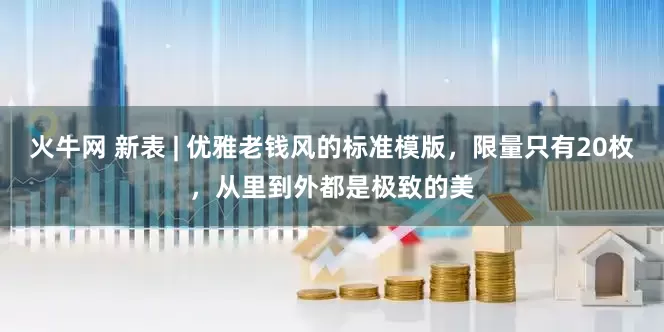 火牛网 新表 | 优雅老钱风的标准模版，限量只有20枚，从里到外都是极致的美