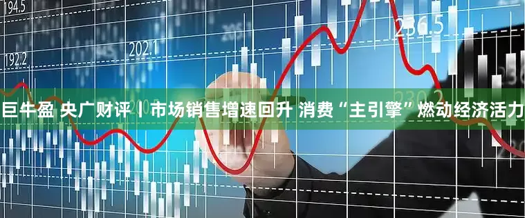 巨牛盈 央广财评丨市场销售增速回升 消费“主引擎”燃动经济活力