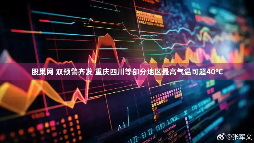 股巢网 双预警齐发 重庆四川等部分地区最高气温可超40℃