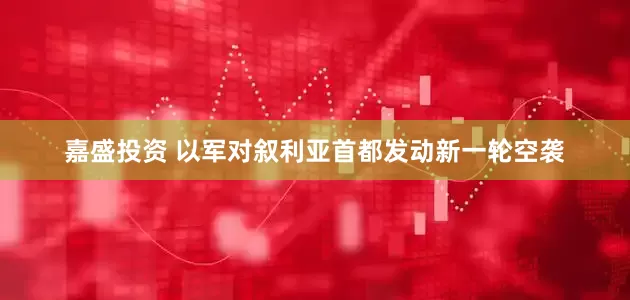 嘉盛投资 以军对叙利亚首都发动新一轮空袭
